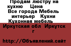 Продам люстру на кухню. › Цена ­ 2 000 - Все города Мебель, интерьер » Кухни. Кухонная мебель   . Иркутская обл.,Иркутск г.